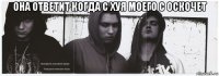 она ответит когда с хуя моего с оскочет 