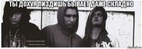 ты дохуя пиздишь бывает даже складно 