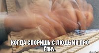  когда споришь с людьми про ёлку.