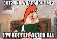 bot? and what about me? i'm better, after all