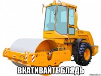  вкативайте блядь