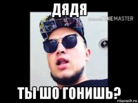 дядя ты шо гонишь?