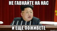 не гавкайте на нас и еще поживёте