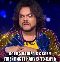  когда нашёл в своём плейлисте какую-то дичь