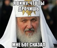 я вижу, что ты дрочишь мне бог сказал