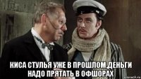  киса стулья уже в прошлом,деньги надо прятать в офшорах