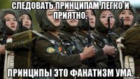 следовать принципам легко и приятно, принципы это фанатизм ума.