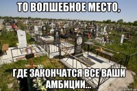 то волшебное место, где закончатся все ваши амбиции...