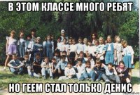 в этом классе много ребят но геем стал только денис
