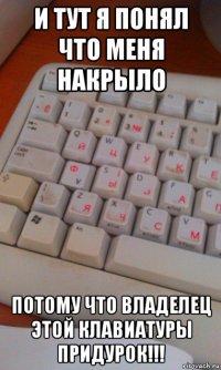 и тут я понял что меня накрыло потому что владелец этой клавиатуры придурок!!!