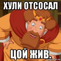 хули отсосал цой жив.