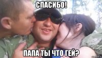 спасибо! папа ты что гей?