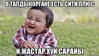 в талдыкоргане есть сити плюс и жастар хуй сарайы