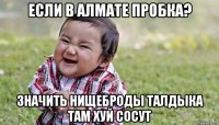 если в алмате пробка? значить нищеброды талдыка там хуй сосут