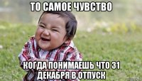 то самое чувство когда понимаешь что 31 декабря в отпуск