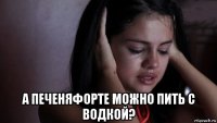 а печеняфорте можно пить с водкой?