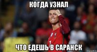 когда узнал что едешь в саранск