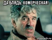 да блядь, комерческая! 