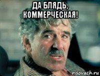 да блядь, коммерческая! 