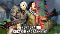  а корпоратив костюмированный?