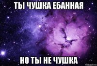 ты чушка ебанная но ты не чушка