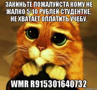 закиньте пожалуйста кому не жалко 5-10 рублей студентке, не хватает оплатить учебу. wmr r915301640732