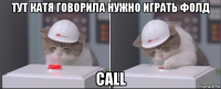 тут катя говорила нужно играть фолд call