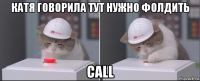 катя говорила тут нужно фолдить call