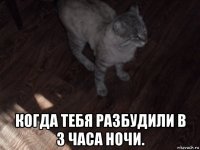  когда тебя разбудили в 3 часа ночи.