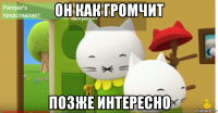 он как громчит позже интересно