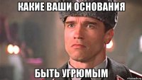 какие ваши основания быть угрюмым