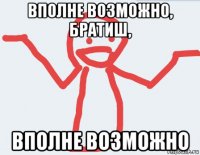 вполне возможно, братиш, вполне возможно