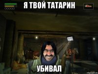 я твой татарин убивал