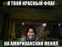 я твой красньій флаг на амириканский менял