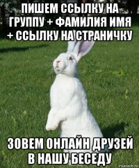 пишем ссылку на группу + фамилия имя + ссылку на страничку зовем онлайн друзей в нашу беседу