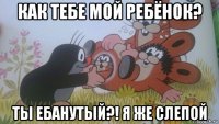 как тебе мой ребёнок? ты ебанутый?! я же слепой