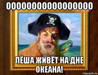 ооооооооооооооооо лёша живёт на дне океана!