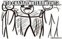 кто сказал интеллигент? 