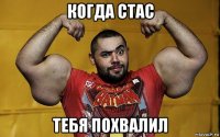когда стас тебя похвалил