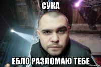 сука ебло разломаю тебе