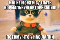 мы не можем сделать нормальную авторизацию потому что у нас лапки
