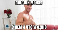 лысый может с кем и что угодно
