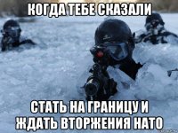 когда тебе сказали стать на границу и ждать вторжения нато