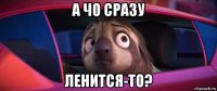 а чо сразу ленится-то?