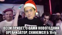  всем привет, с вами новогодний организатор, скинемся б*я#ь