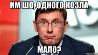 им шо, одного козла мало?