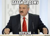 давай да дому хутчэй