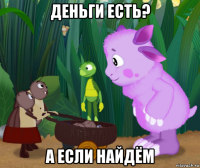 деньги есть? а если найдём