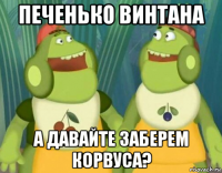 печенько винтана а давайте заберем корвуса?