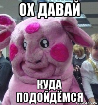 ох давай куда подойдёмся
